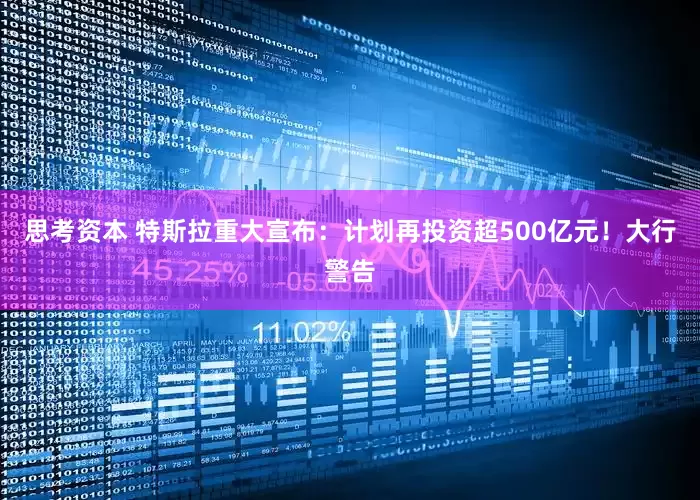 思考资本 特斯拉重大宣布：计划再投资超500亿元！大行警告