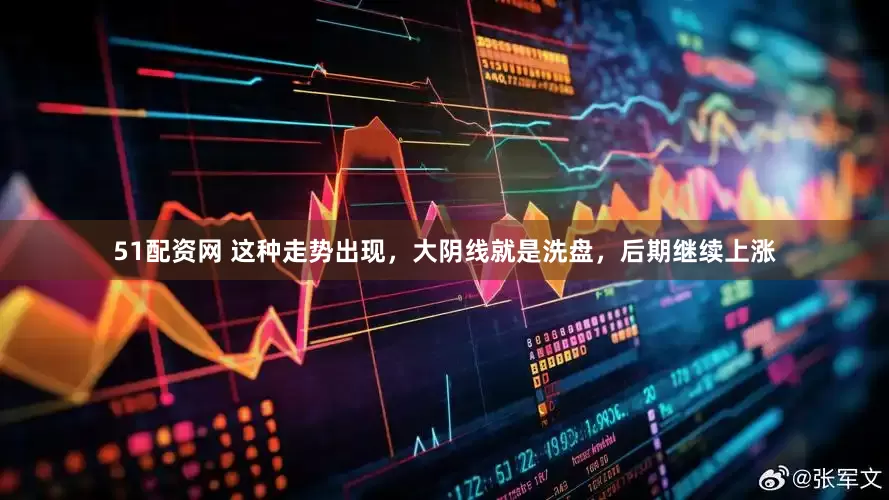 51配资网 这种走势出现，大阴线就是洗盘，后期继续上涨