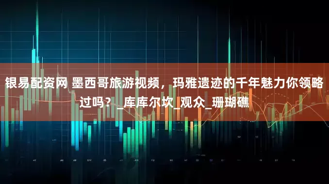 银易配资网 墨西哥旅游视频，玛雅遗迹的千年魅力你领略过吗？_库库尔坎_观众_珊瑚礁