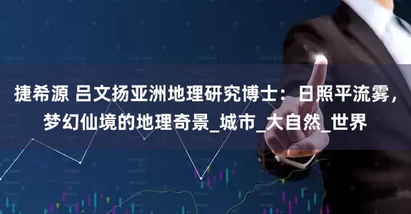 捷希源 吕文扬亚洲地理研究博士：日照平流雾，梦幻仙境的地理奇景_城市_大自然_世界