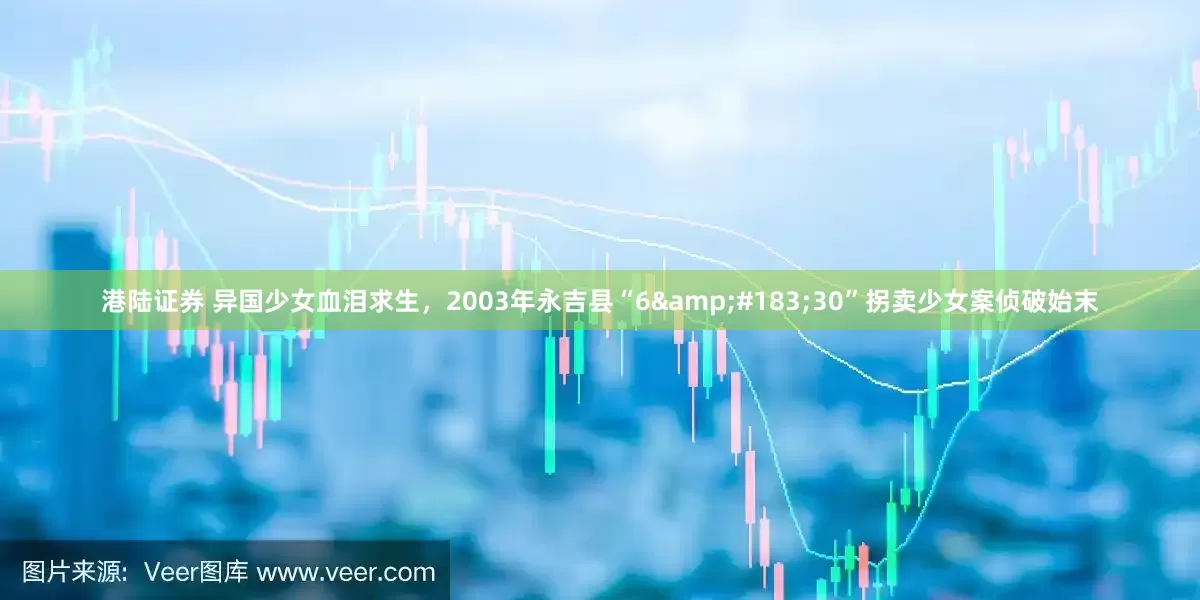港陆证券 异国少女血泪求生，2003年永吉县“6&#183;30”拐卖少女案侦破始末