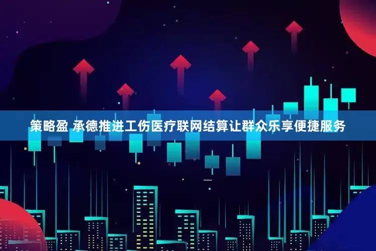 策略盈 承德推进工伤医疗联网结算让群众乐享便捷服务
