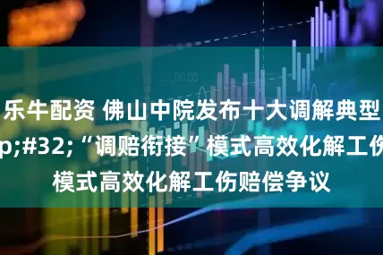 乐牛配资 佛山中院发布十大调解典型案例&#32;“调赔衔接”模式高效化解工伤赔偿争议