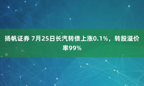 扬帆证券 7月25日长汽转债上涨0.1%，转股溢价率99%