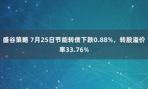 盛谷策略 7月25日节能转债下跌0.88%，转股溢价率33.76%
