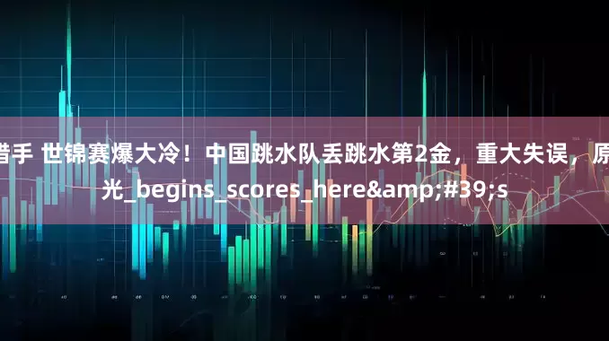 K线猎手 世锦赛爆大冷！中国跳水队丢跳水第2金，重大失误，原因曝光_begins_scores_here&#39;s