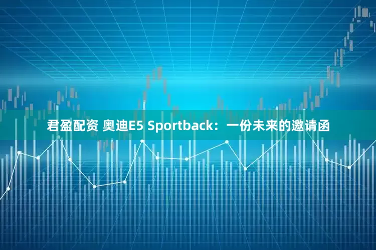 君盈配资 奥迪E5 Sportback：一份未来的邀请函