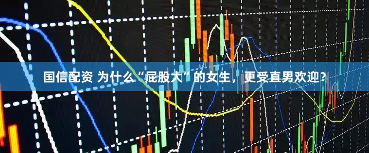 国信配资 为什么“屁股大”的女生，更受直男欢迎？