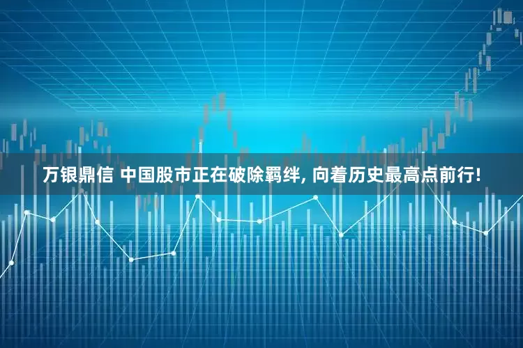 万银鼎信 中国股市正在破除羁绊, 向着历史最高点前行!