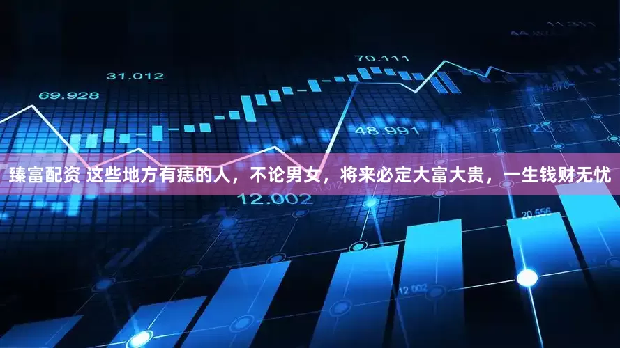 臻富配资 这些地方有痣的人，不论男女，将来必定大富大贵，一生钱财无忧