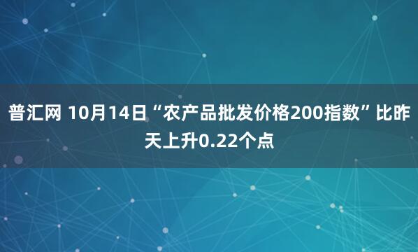 普汇网 10月14日“农产品批发价格200指数”比昨天上升0.22个点