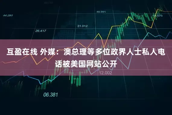 互盈在线 外媒：澳总理等多位政界人士私人电话被美国网站公开
