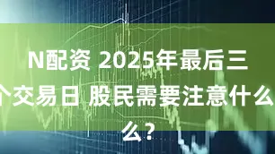 N配资 2025年最后三个交易日 股民需要注意什么？