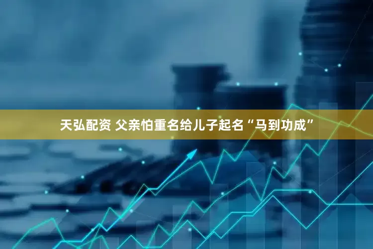 天弘配资 父亲怕重名给儿子起名“马到功成”